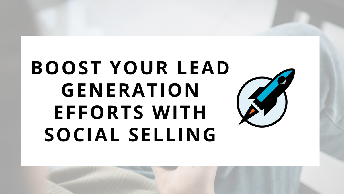 Boost Your Lead Generation Efforts with Social Selling: 7 Tried-and-True Techniques