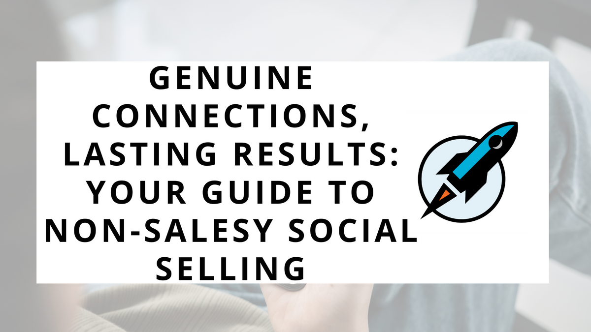 Genuine Connections, Lasting Results: Your Guide to Non-Salesy Social Selling